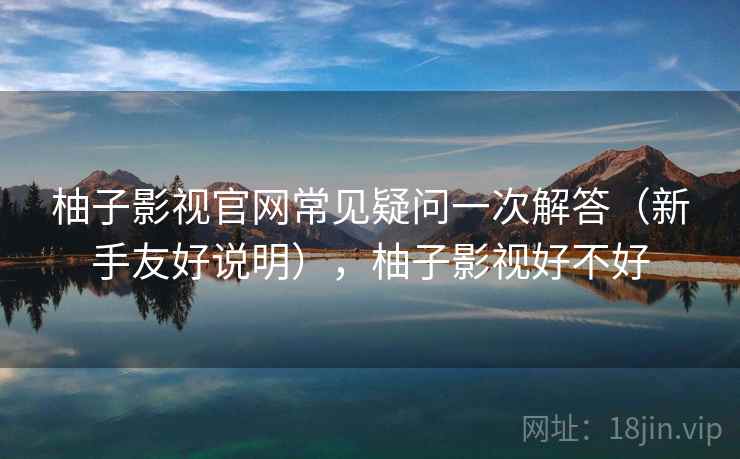 柚子影视官网常见疑问一次解答（新手友好说明），柚子影视好不好