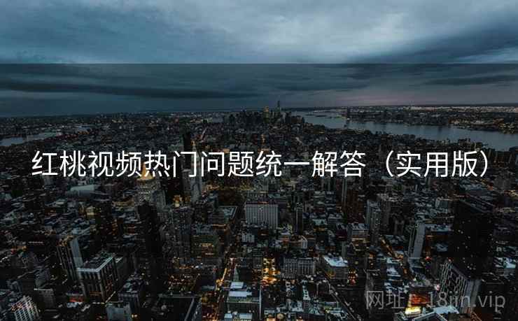 红桃视频热门问题统一解答(实用版) 红桃视频热门问题统一解答(实用版)