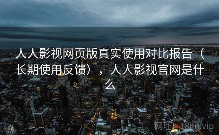 人人影视网页版真实使用对比报告(长期使用反馈),人人影视官网是什么 人人影视网页版真实使用对比报告(长期使用反馈),人人影视官网是什么
