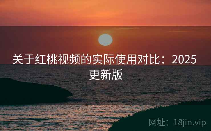 关于红桃视频的实际使用对比：2025 更新版