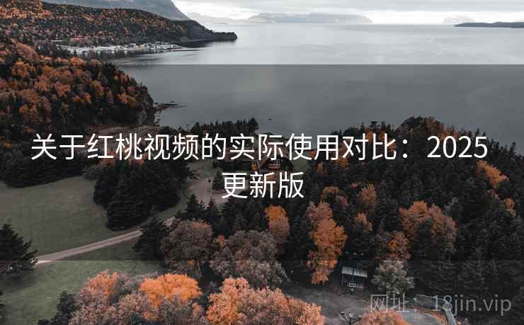 关于红桃视频的实际使用对比:2025 更新版 关于红桃视频的实际使用对比:2025 更新版