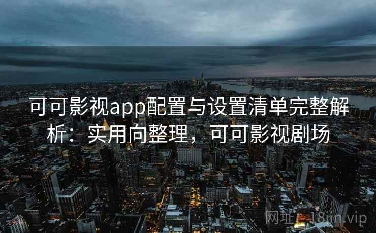可可影视app配置与设置清单完整解析：实用向整理，可可影视剧场