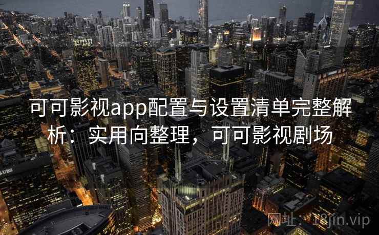 可可影视app配置与设置清单完整解析:实用向整理,可可影视剧场 可可影视app配置与设置清单完整解析:实用向整理,可可影视剧场