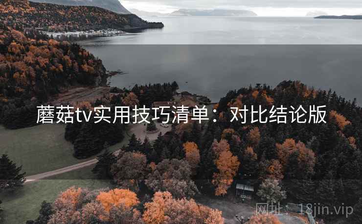 蘑菇tv实用技巧清单:对比结论版 蘑菇tv实用技巧清单:对比结论版