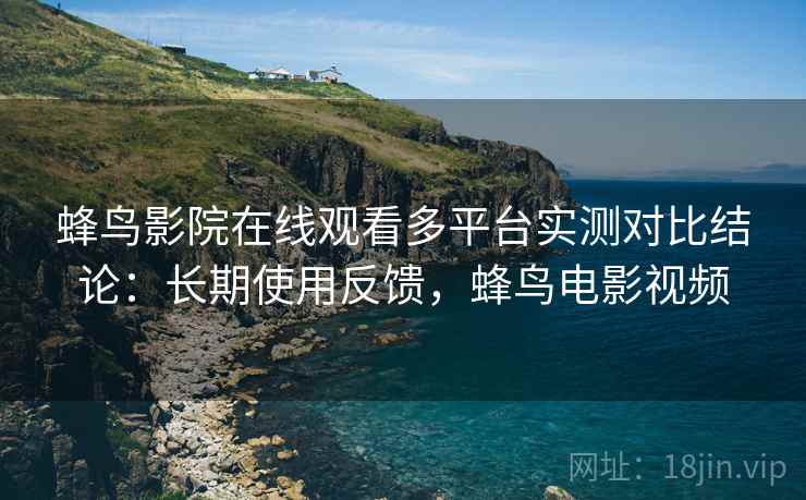 蜂鸟影院在线观看多平台实测对比结论:长期使用反馈,蜂鸟电影视频 蜂鸟影院在线观看多平台实测对比结论:长期使用反馈,蜂鸟电影视频