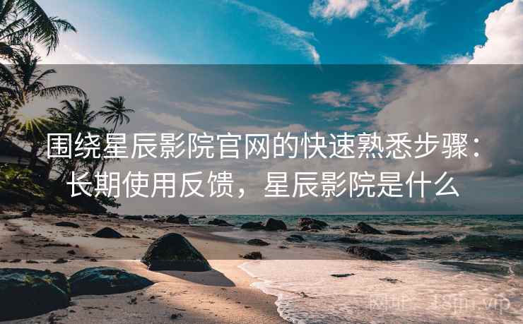 围绕星辰影院官网的快速熟悉步骤:长期使用反馈,星辰影院是什么 围绕星辰影院官网的快速熟悉步骤:长期使用反馈,星辰影院是什么