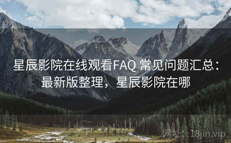 星辰影院在线观看FAQ 常见问题汇总：最新版整理，星辰影院在哪