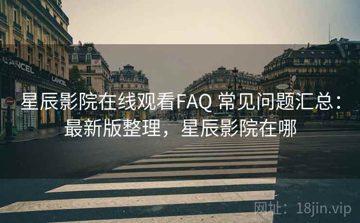 星辰影院在线观看FAQ 常见问题汇总:最新版整理,星辰影院在哪 星辰影院在线观看FAQ 常见问题汇总:最新版整理,星辰影院在哪
