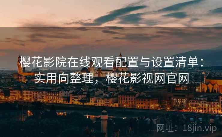 樱花影院在线观看配置与设置清单:实用向整理,樱花影视网官网 樱花影院在线观看配置与设置清单:实用向整理,樱花影视网官网