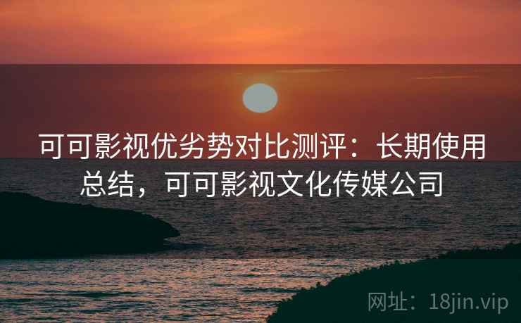 可可影视优劣势对比测评：长期使用总结，可可影视文化传媒公司