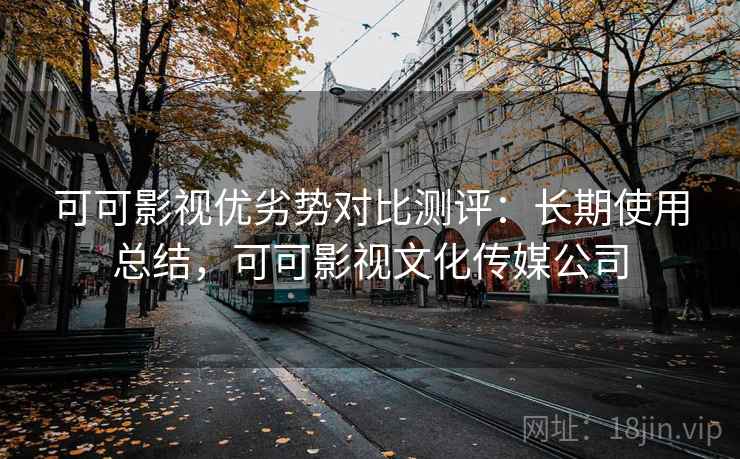 可可影视优劣势对比测评:长期使用总结,可可影视文化传媒公司 可可影视优劣势对比测评:长期使用总结,可可影视文化传媒公司