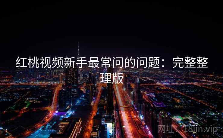 红桃视频新手最常问的问题:完整整理版 红桃视频新手最常问的问题:完整整理版