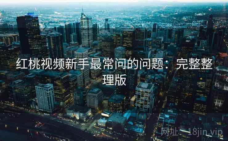 红桃视频新手最常问的问题:完整整理版 红桃视频新手最常问的问题:完整整理版