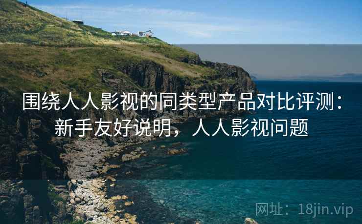 围绕人人影视的同类型产品对比评测:新手友好说明,人人影视问题 围绕人人影视的同类型产品对比评测:新手友好说明,人人影视问题