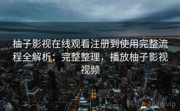柚子影视在线观看注册到使用完整流程全解析：完整整理，播放柚子影视视频