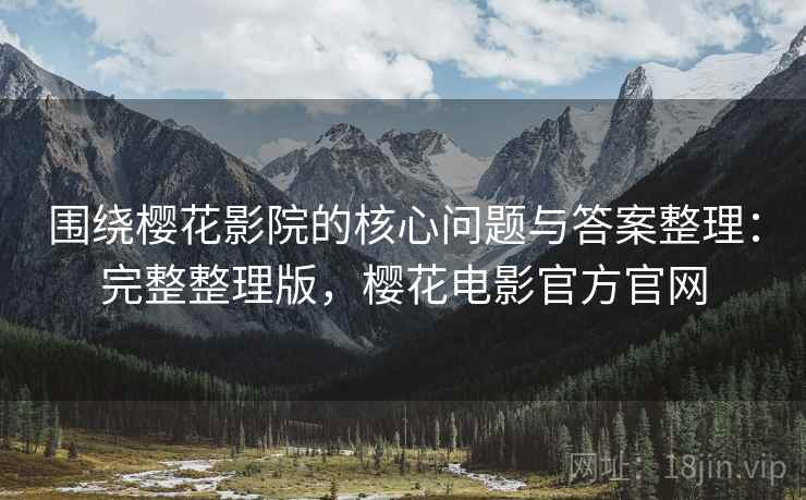 围绕樱花影院的核心问题与答案整理：完整整理版，樱花电影官方官网