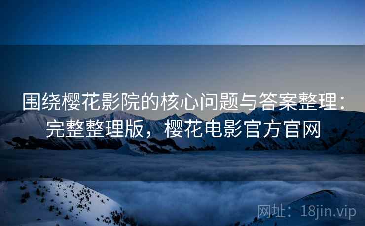 围绕樱花影院的核心问题与答案整理:完整整理版,樱花电影官方官网 围绕樱花影院的核心问题与答案整理:完整整理版,樱花电影官方官网
