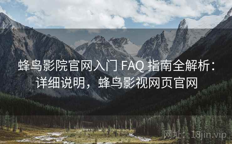 蜂鸟影院官网入门 FAQ 指南全解析：详细说明，蜂鸟影视网页官网