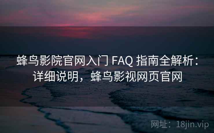 蜂鸟影院官网入门 FAQ 指南全解析:详细说明,蜂鸟影视网页官网 蜂鸟影院官网入门 FAQ 指南全解析:详细说明,蜂鸟影视网页官网