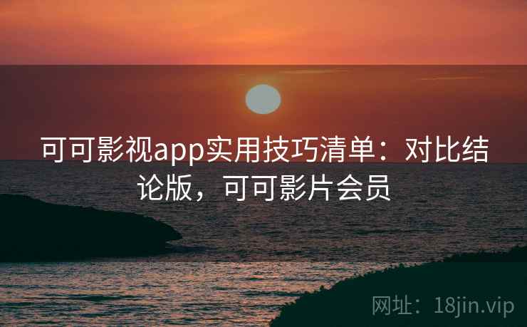 可可影视app实用技巧清单：对比结论版，可可影片会员