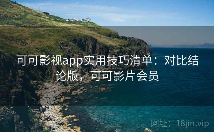 可可影视app实用技巧清单:对比结论版,可可影片会员 可可影视app实用技巧清单:对比结论版,可可影片会员