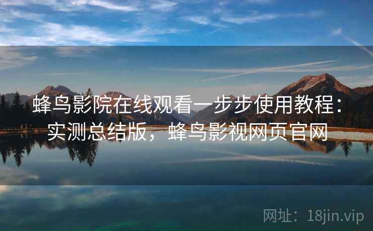 蜂鸟影院在线观看一步步使用教程：实测总结版，蜂鸟影视网页官网