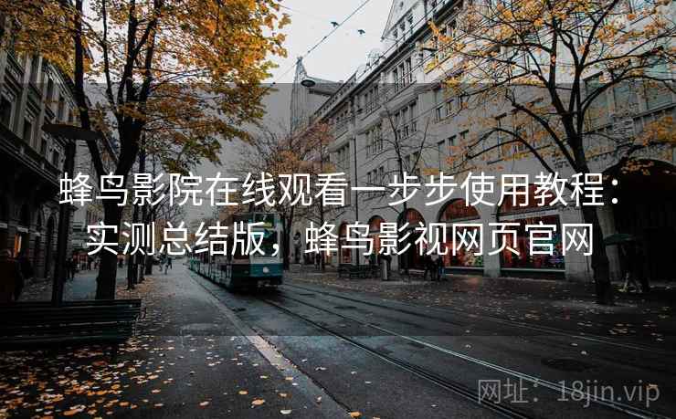 蜂鸟影院在线观看一步步使用教程:实测总结版,蜂鸟影视网页官网 蜂鸟影院在线观看一步步使用教程:实测总结版,蜂鸟影视网页官网