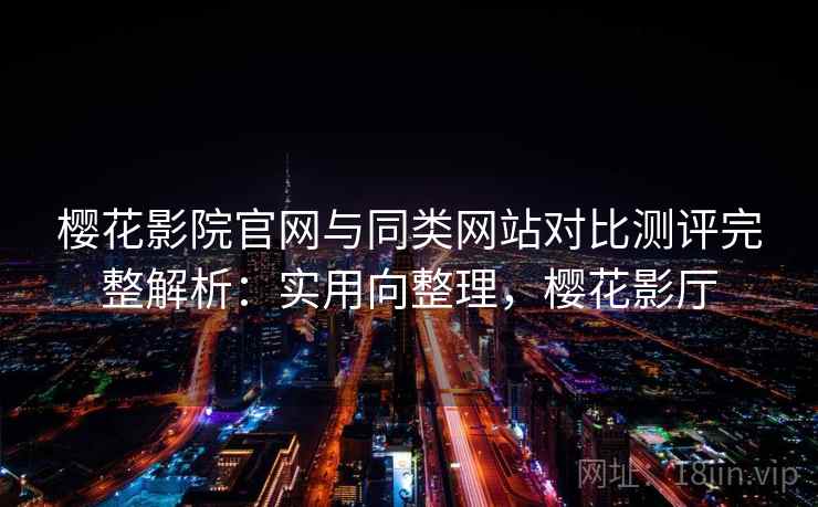 樱花影院官网与同类网站对比测评完整解析：实用向整理，樱花影厅