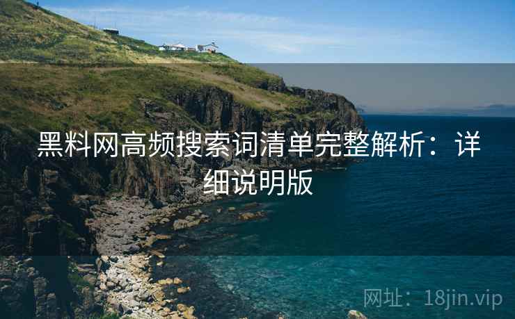 黑料网高频搜索词清单完整解析：详细说明版