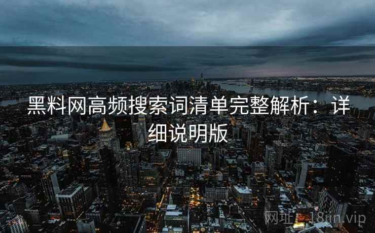 黑料网高频搜索词清单完整解析:详细说明版 黑料网高频搜索词清单完整解析:详细说明版