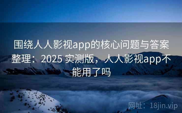 围绕人人影视app的核心问题与答案整理:2025 实测版,人人影视app不能用了吗 围绕人人影视app的核心问题与答案整理:2025 实测版,人人影视app不能用了吗