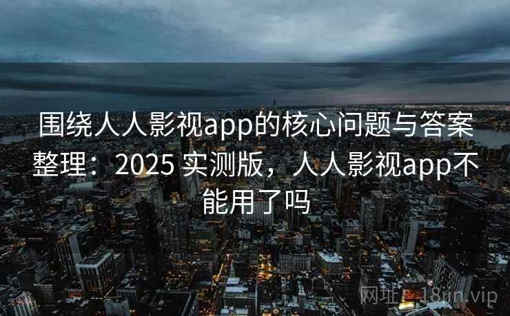 围绕人人影视app的核心问题与答案整理：2025 实测版，人人影视app不能用了吗