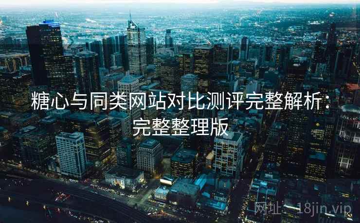糖心与同类网站对比测评完整解析：完整整理版