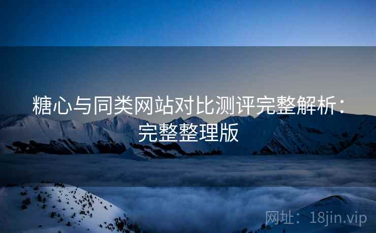 糖心与同类网站对比测评完整解析:完整整理版 糖心与同类网站对比测评完整解析:完整整理版
