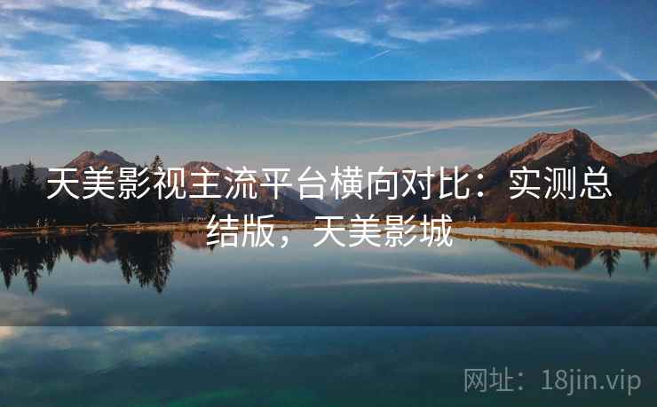 天美影视主流平台横向对比：实测总结版，天美影城