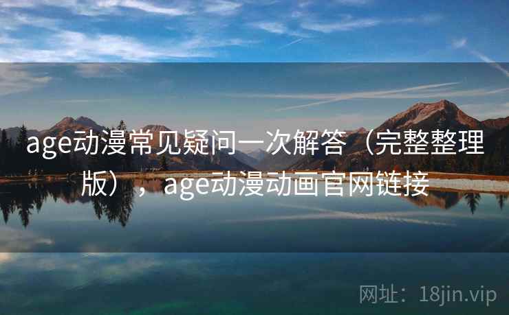 age动漫常见疑问一次解答(完整整理版),age动漫动画官网链接 age动漫常见疑问一次解答(完整整理版),age动漫动画官网链接