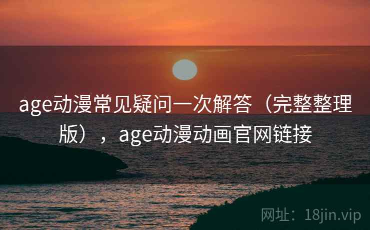 age动漫常见疑问一次解答（完整整理版），age动漫动画官网链接