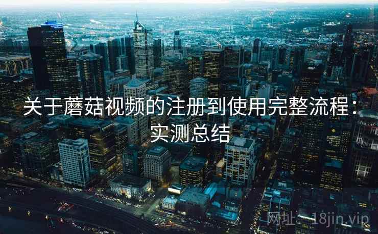 关于蘑菇视频的注册到使用完整流程：实测总结