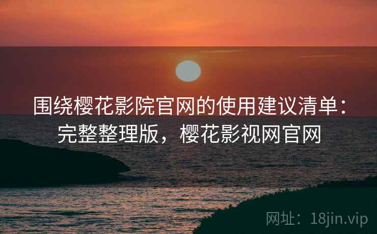 围绕樱花影院官网的使用建议清单:完整整理版,樱花影视网官网 围绕樱花影院官网的使用建议清单:完整整理版,樱花影视网官网