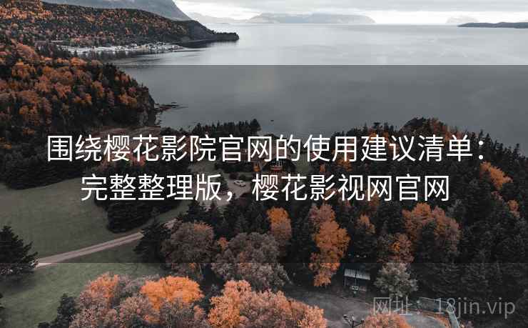 围绕樱花影院官网的使用建议清单：完整整理版，樱花影视网官网