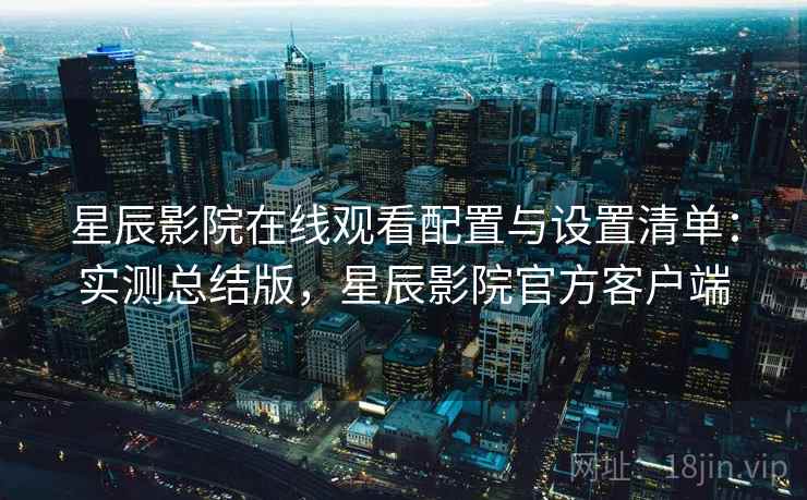 星辰影院在线观看配置与设置清单：实测总结版，星辰影院官方客户端