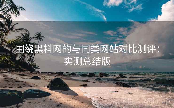 围绕黑料网的与同类网站对比测评：实测总结版