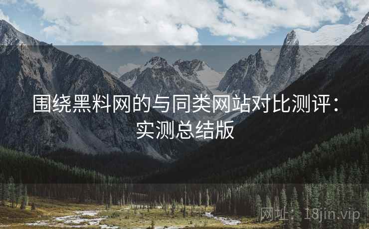 围绕黑料网的与同类网站对比测评:实测总结版 围绕黑料网的与同类网站对比测评:实测总结版