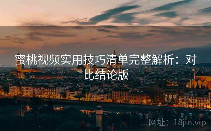 蜜桃视频实用技巧清单完整解析:对比结论版 蜜桃视频实用技巧清单完整解析:对比结论版