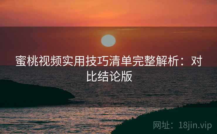 蜜桃视频实用技巧清单完整解析：对比结论版