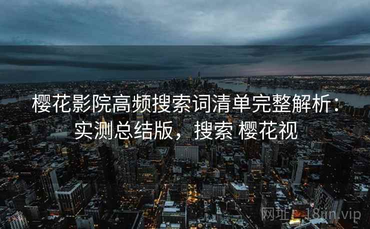 樱花影院高频搜索词清单完整解析:实测总结版,搜索 樱花视 樱花影院高频搜索词清单完整解析:实测总结版,搜索 樱花视