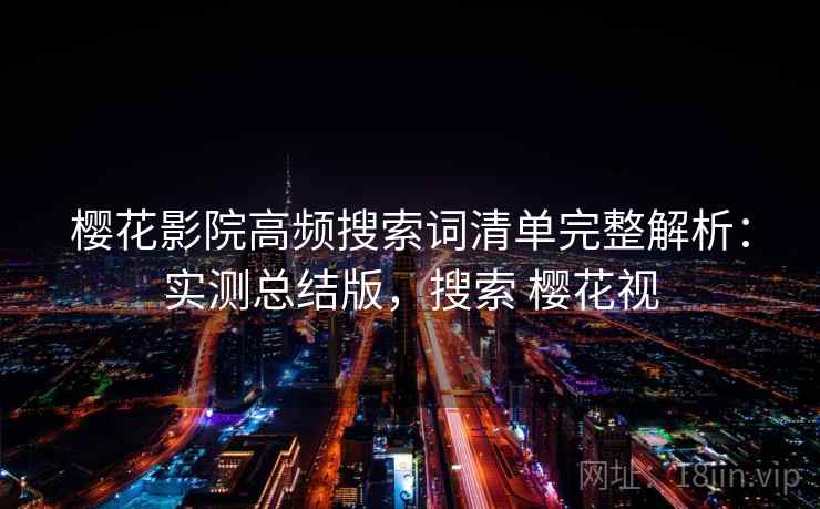 樱花影院高频搜索词清单完整解析：实测总结版，搜索 樱花视
