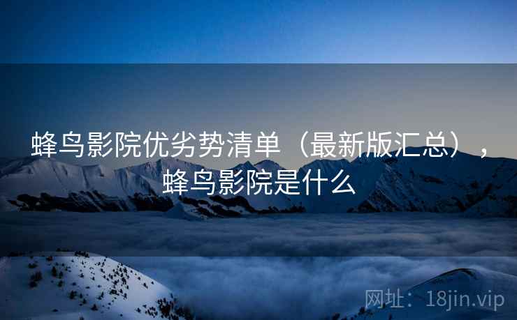蜂鸟影院优劣势清单(最新版汇总),蜂鸟影院是什么 蜂鸟影院优劣势清单(最新版汇总),蜂鸟影院是什么