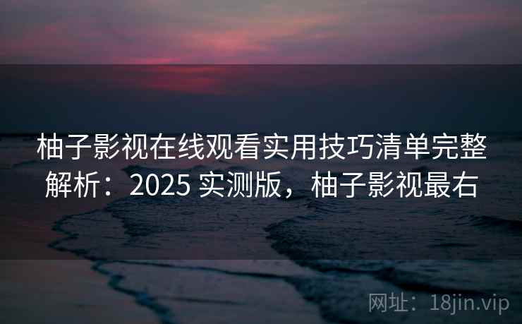 柚子影视在线观看实用技巧清单完整解析：2025 实测版，柚子影视最右