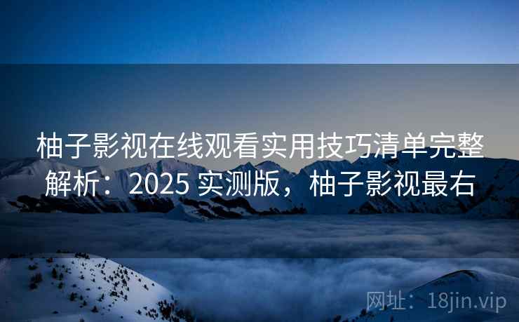 柚子影视在线观看实用技巧清单完整解析:2025 实测版,柚子影视最右 柚子影视在线观看实用技巧清单完整解析:2025 实测版,柚子影视最右